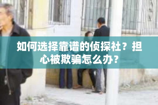 如何选择靠谱的侦探社？担心被欺骗怎么办？
