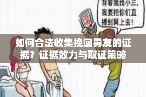 如何合法收集挽回男友的证据？证据效力与取证策略