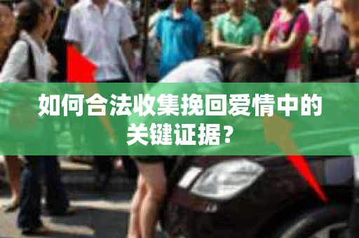 如何合法收集挽回爱情中的关键证据? 如何合法收集挽回爱情中的关键证据?