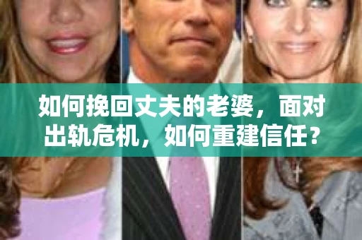 如何挽回丈夫的老婆，面对出轨危机，如何重建信任？
