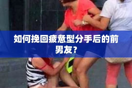 如何挽回疲惫型分手后的前男友？