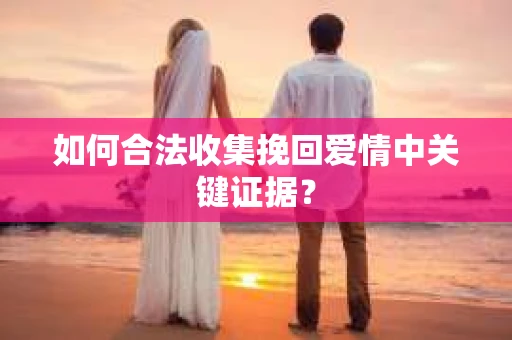 如何合法收集挽回爱情中关键证据？