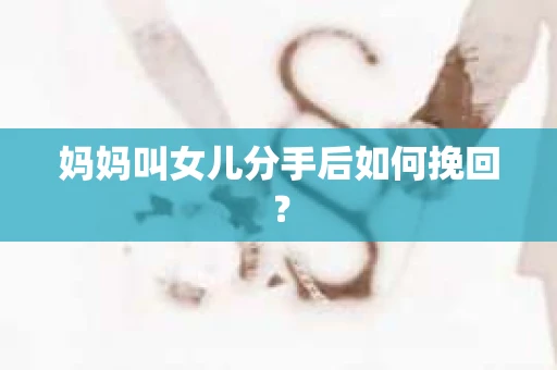 妈妈叫女儿分手后如何挽回？