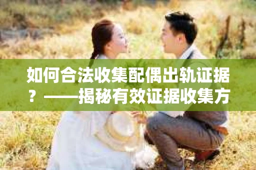 如何合法收集配偶出轨证据？——揭秘有效证据收集方案