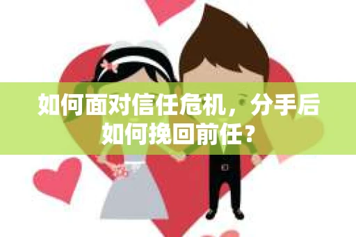 如何面对信任危机，分手后如何挽回前任？