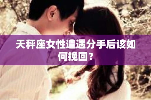 天秤座女性遭遇分手后该如何挽回？