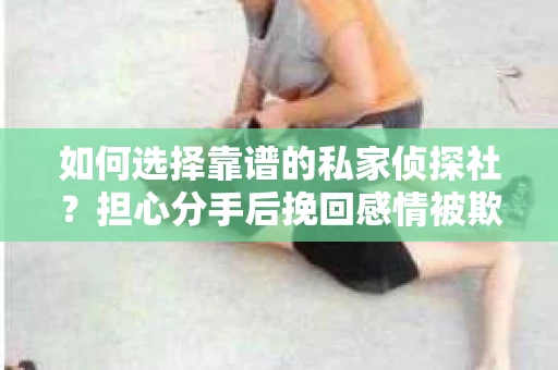如何选择靠谱的私家侦探社？担心分手后挽回感情被欺骗怎么办？