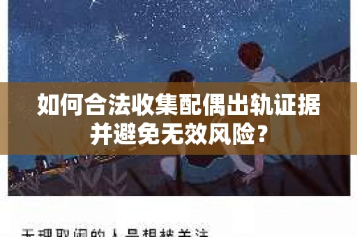 如何合法收集配偶出轨证据并避免无效风险？