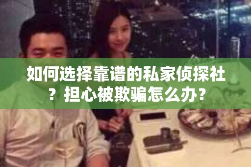 如何选择靠谱的私家侦探社？担心被欺骗怎么办？