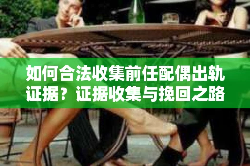 如何合法收集前任配偶出轨证据？证据收集与挽回之路怎么办？
