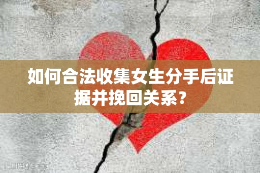 如何合法收集女生分手后证据并挽回关系? 如何合法收集女生分手后证据并挽回关系?