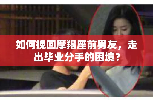 如何挽回摩羯座前男友，走出毕业分手的困境？
