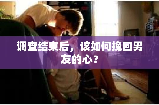 调查结束后,该如何挽回男友的心? 调查结束后,该如何挽回男友的心?