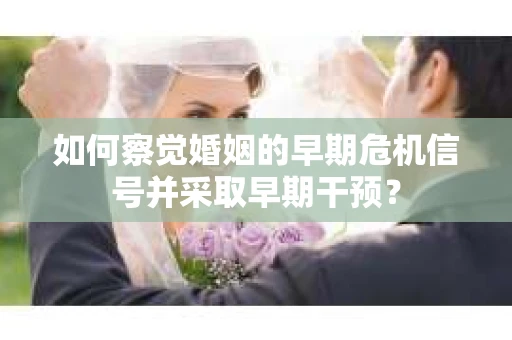 如何察觉婚姻的早期危机信号并采取早期干预？