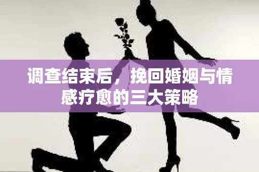 调查结束后，挽回婚姻与情感疗愈的三大策略
