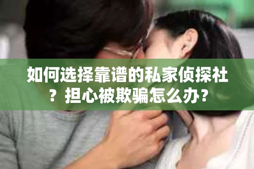 如何选择靠谱的私家侦探社？担心被欺骗怎么办？