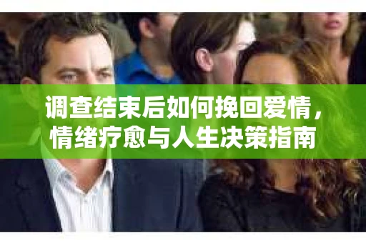 调查结束后如何挽回爱情，情绪疗愈与人生决策指南