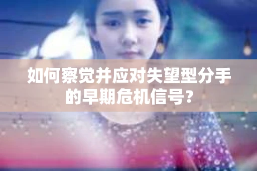 如何察觉并应对失望型分手的早期危机信号？