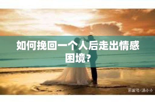 如何挽回一个人后走出情感困境？