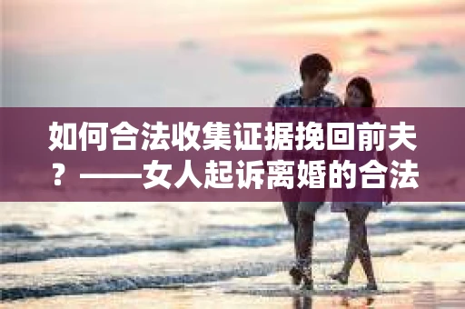 如何合法收集证据挽回前夫？——女人起诉离婚的合法取证策略