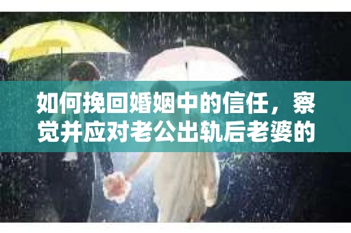 如何挽回婚姻中的信任，察觉并应对老公出轨后老婆的危机信号