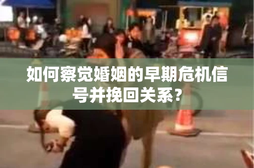 如何察觉婚姻的早期危机信号并挽回关系？
