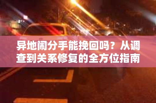 异地闹分手能挽回吗？从调查到关系修复的全方位指南