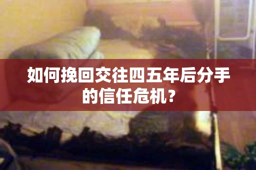 如何挽回交往四五年后分手的信任危机？