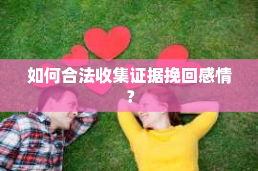 如何合法收集证据挽回感情？
