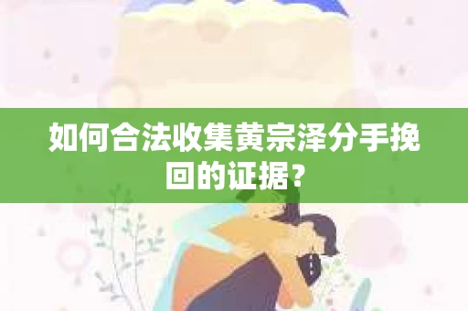 如何合法收集黄宗泽分手挽回的证据？