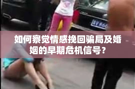 如何察觉情感挽回骗局及婚姻的早期危机信号？