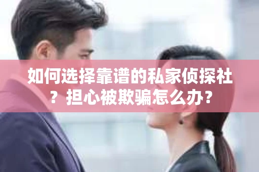 如何选择靠谱的私家侦探社？担心被欺骗怎么办？
