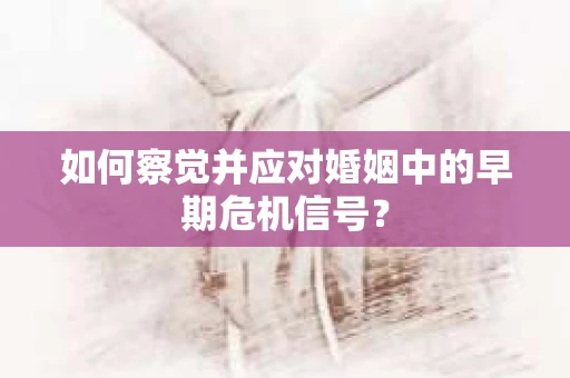 如何察觉并应对婚姻中的早期危机信号？