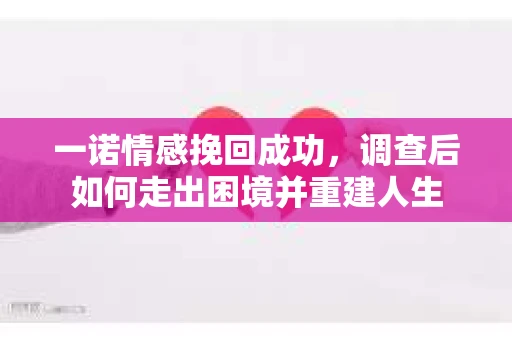 一诺情感挽回成功,调查后如何走出困境并重建人生 一诺情感挽回成功,调查后如何走出困境并重建人生