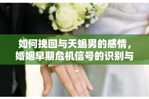 如何挽回与天蝎男的感情，婚姻早期危机信号的识别与应对