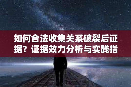 如何合法收集关系破裂后证据？证据效力分析与实践指南