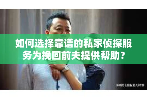 如何选择靠谱的私家侦探服务为挽回前夫提供帮助？