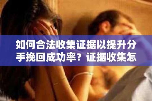 如何合法收集证据以提升分手挽回成功率？证据收集怎么办？
