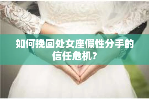 如何挽回处女座假性分手的信任危机？