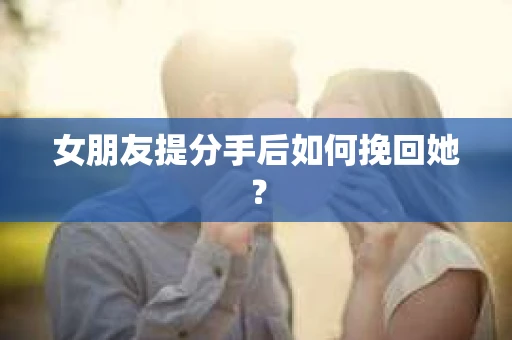 女朋友提分手后如何挽回她？