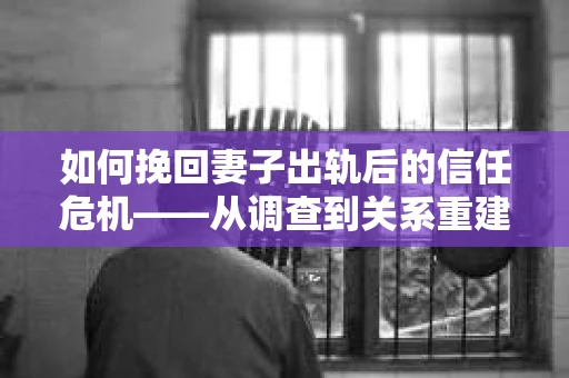 如何挽回妻子出轨后的信任危机——从调查到关系重建的全方位指南