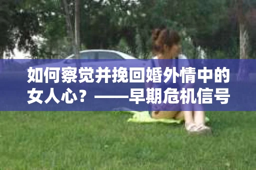 如何察觉并挽回婚外情中的女人心？——早期危机信号与干预策略