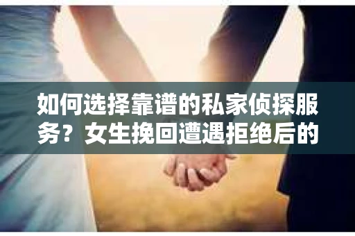 如何选择靠谱的私家侦探服务？女生挽回遭遇拒绝后的调查怎么办？