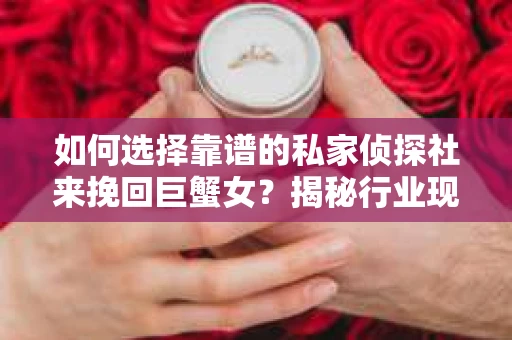 如何选择靠谱的私家侦探社来挽回巨蟹女?揭秘行业现状与陷阱,让你轻松避坑 如何选择靠谱的私家侦探社来挽回巨蟹女?揭秘行业现状与陷阱,让你轻松避坑