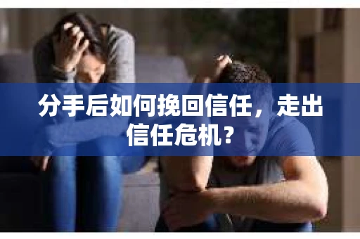 分手后如何挽回信任，走出信任危机？