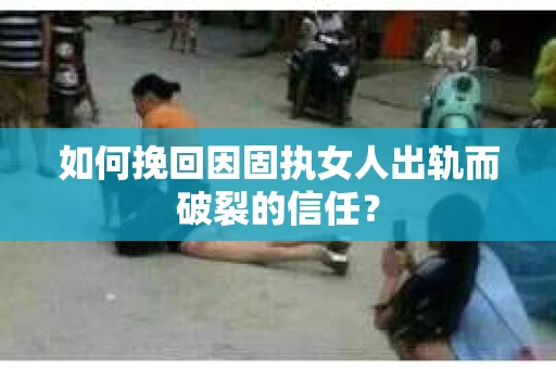 如何挽回因固执女人出轨而破裂的信任？