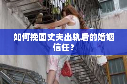 如何挽回丈夫出轨后的婚姻信任？