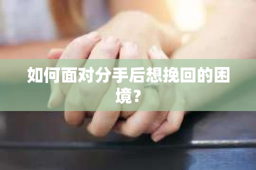 如何面对分手后想挽回的困境？