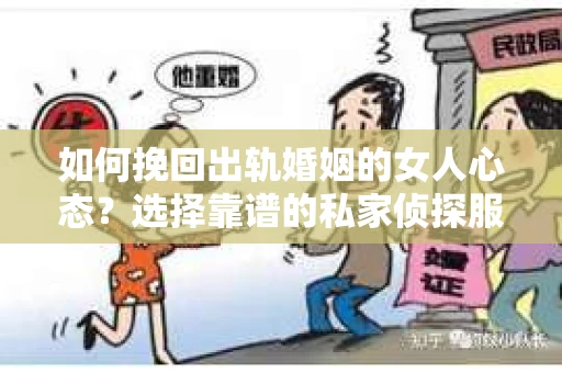 如何挽回出轨婚姻的女人心态？选择靠谱的私家侦探服务指南