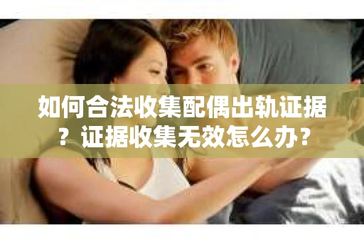 如何合法收集配偶出轨证据？证据收集无效怎么办？